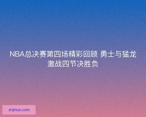 NBA总决赛第四场精彩回顾 勇士与猛龙激战四节决胜负