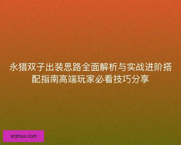 永猎双子出装思路全面解析与实战进阶搭配指南高端玩家必看技巧分享