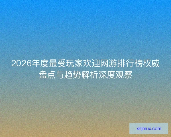 2026年度最受玩家欢迎网游排行榜权威盘点与趋势解析深度观察