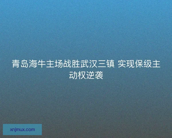 青岛海牛主场战胜武汉三镇 实现保级主动权逆袭