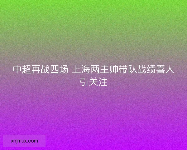 中超再战四场 上海两主帅带队战绩喜人引关注