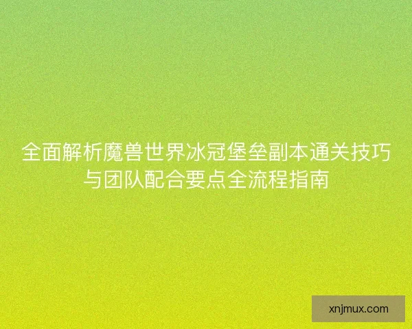 全面解析魔兽世界冰冠堡垒副本通关技巧与团队配合要点全流程指南
