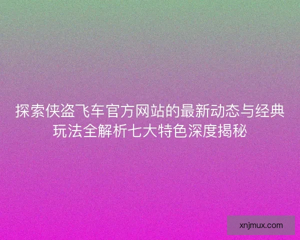 探索侠盗飞车官方网站的最新动态与经典玩法全解析七大特色深度揭秘
