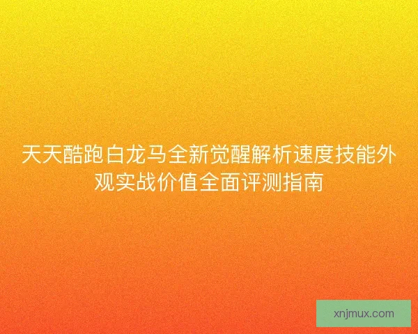 天天酷跑白龙马全新觉醒解析速度技能外观实战价值全面评测指南