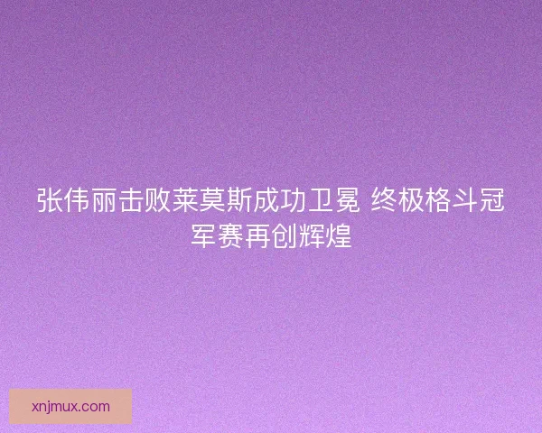 张伟丽击败莱莫斯成功卫冕 终极格斗冠军赛再创辉煌