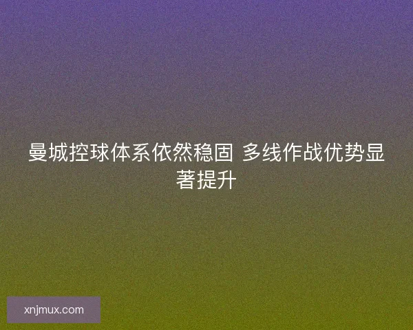 曼城控球体系依然稳固 多线作战优势显著提升