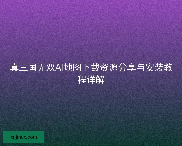 真三国无双AI地图下载资源分享与安装教程详解