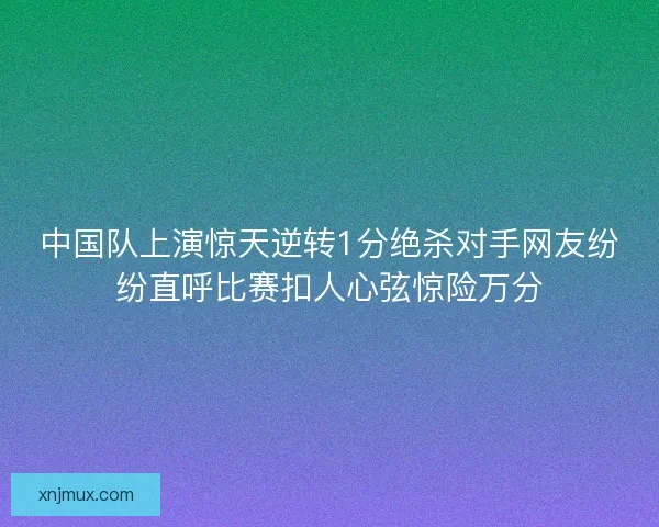 中国队上演惊天逆转1分绝杀对手网友纷纷直呼比赛扣人心弦惊险万分