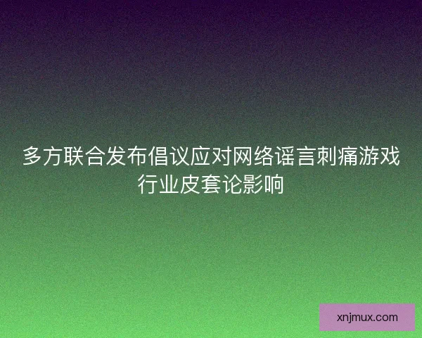多方联合发布倡议应对网络谣言刺痛游戏行业皮套论影响