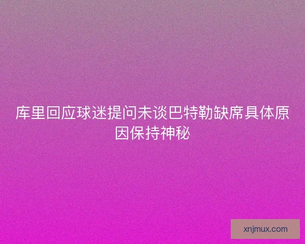 库里回应球迷提问未谈巴特勒缺席具体原因保持神秘