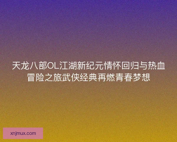 天龙八部OL江湖新纪元情怀回归与热血冒险之旅武侠经典再燃青春梦想