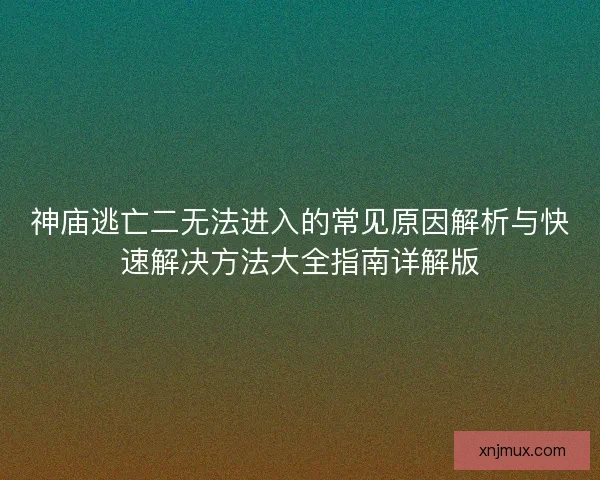 神庙逃亡二无法进入的常见原因解析与快速解决方法大全指南详解版