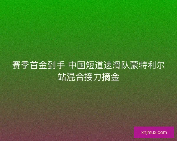 赛季首金到手 中国短道速滑队蒙特利尔站混合接力摘金