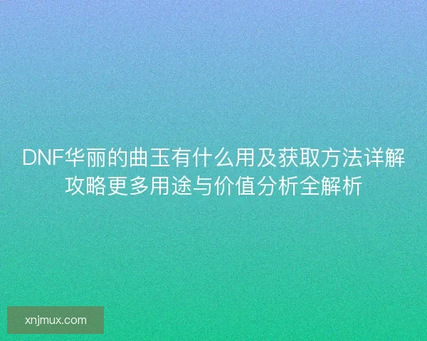 DNF华丽的曲玉有什么用及获取方法详解攻略更多用途与价值分析全解析