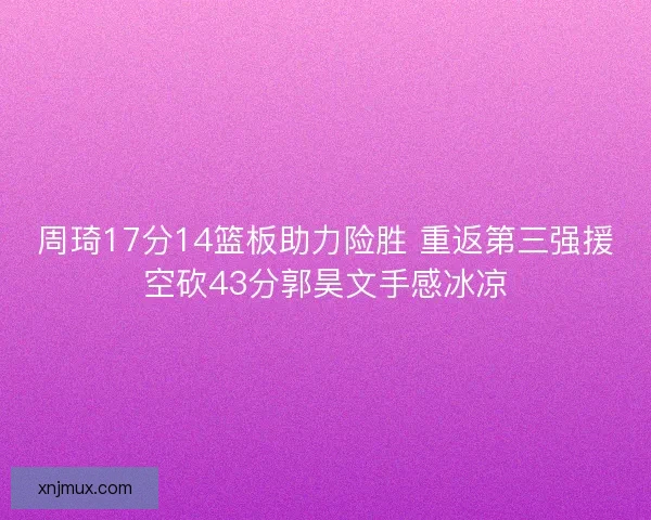 周琦17分14篮板助力险胜 重返第三强援空砍43分郭昊文手感冰凉 周琦17分14篮板助力险胜 重返第三强援空砍43分郭昊文手感冰凉