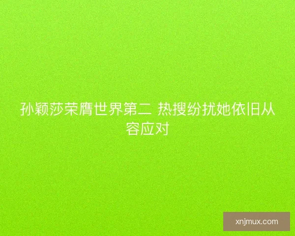 孙颖莎荣膺世界第二 热搜纷扰她依旧从容应对