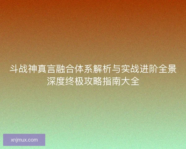 斗战神真言融合体系解析与实战进阶全景深度终极攻略指南大全