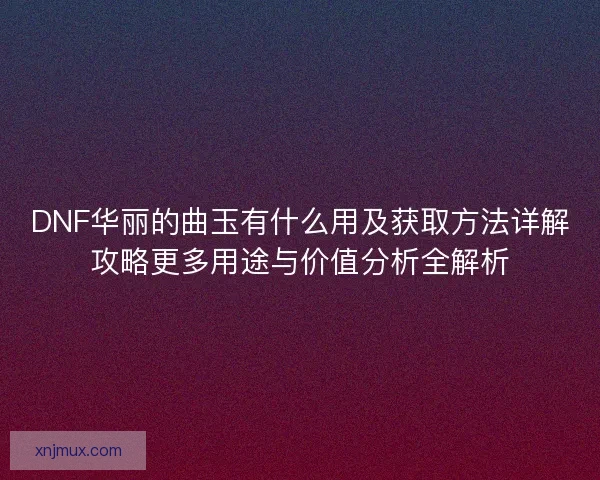DNF华丽的曲玉有什么用及获取方法详解攻略更多用途与价值分析全解析 DNF华丽的曲玉有什么用及获取方法详解攻略更多用途与价值分析全解析