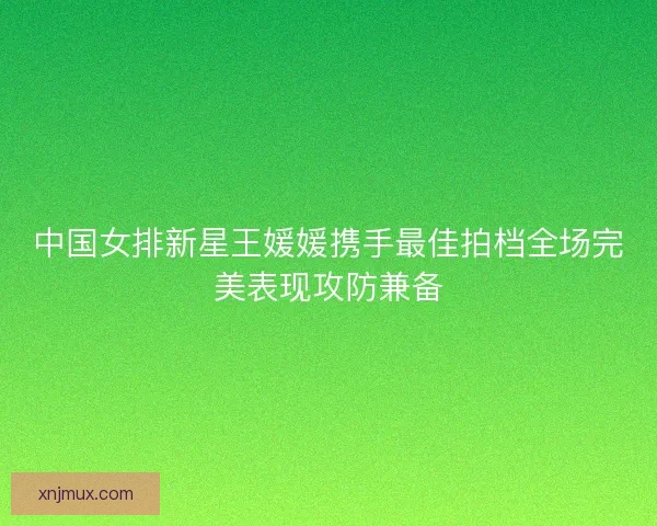 中国女排新星王媛媛携手最佳拍档全场完美表现攻防兼备