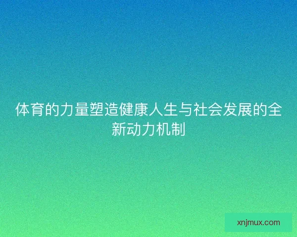 体育的力量塑造健康人生与社会发展的全新动力机制 体育的力量塑造健康人生与社会发展的全新动力机制