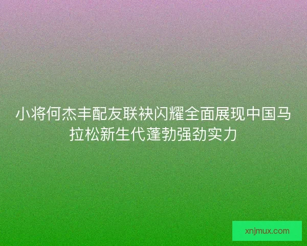 小将何杰丰配友联袂闪耀全面展现中国马拉松新生代蓬勃强劲实力 小将何杰丰配友联袂闪耀全面展现中国马拉松新生代蓬勃强劲实力