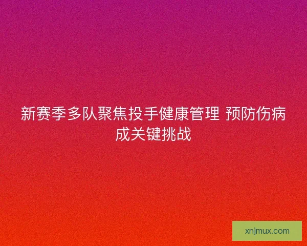 新赛季多队聚焦投手健康管理 预防伤病成关键挑战 新赛季多队聚焦投手健康管理 预防伤病成关键挑战