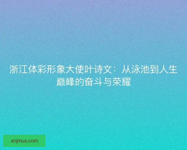 浙江体彩形象大使叶诗文：从泳池到人生巅峰的奋斗与荣耀