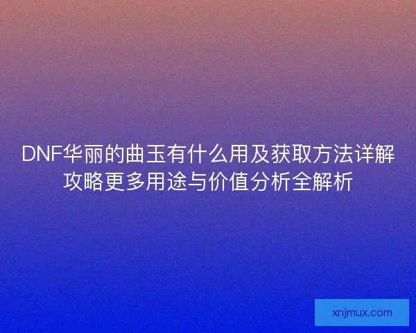 DNF华丽的曲玉有什么用及获取方法详解攻略更多用途与价值分析全解析 DNF华丽的曲玉有什么用及获取方法详解攻略更多用途与价值分析全解析