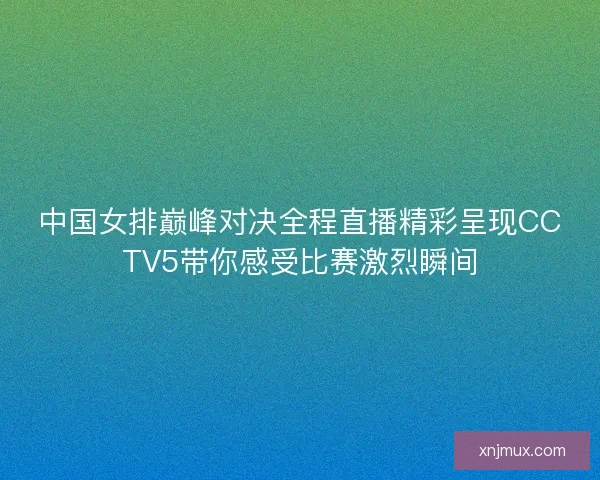中国女排巅峰对决全程直播精彩呈现CCTV5带你感受比赛激烈瞬间 中国女排巅峰对决全程直播精彩呈现CCTV5带你感受比赛激烈瞬间