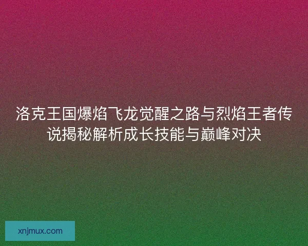 洛克王国爆焰飞龙觉醒之路与烈焰王者传说揭秘解析成长技能与巅峰对决