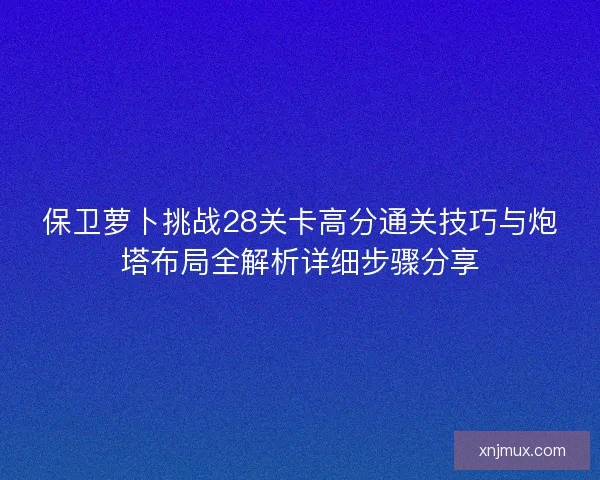 保卫萝卜挑战28关卡高分通关技巧与炮塔布局全解析详细步骤分享 保卫萝卜挑战28关卡高分通关技巧与炮塔布局全解析详细步骤分享