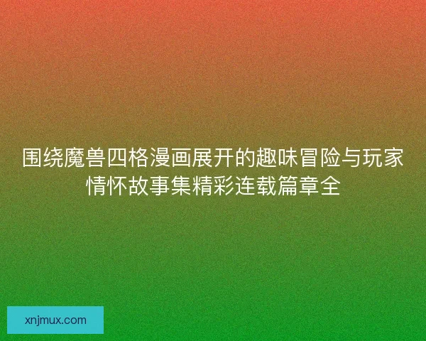 围绕魔兽四格漫画展开的趣味冒险与玩家情怀故事集精彩连载篇章全 围绕魔兽四格漫画展开的趣味冒险与玩家情怀故事集精彩连载篇章全