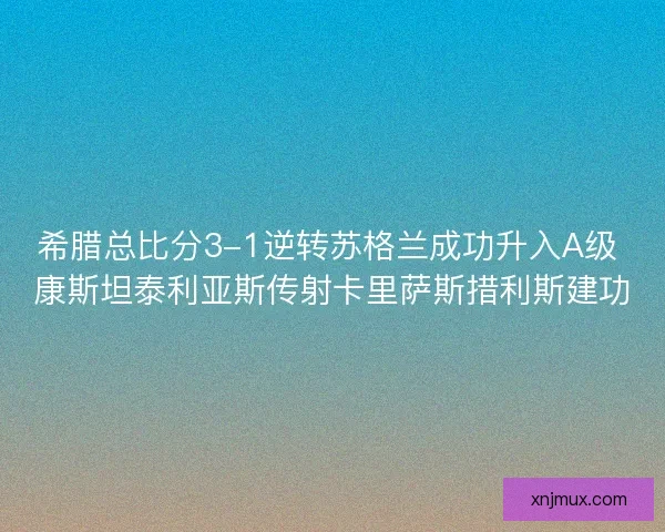 希腊总比分3-1逆转苏格兰成功升入A级 康斯坦泰利亚斯传射卡里萨斯措利斯建功 希腊总比分3-1逆转苏格兰成功升入A级 康斯坦泰利亚斯传射卡里萨斯措利斯建功