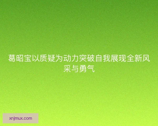葛昭宝以质疑为动力突破自我展现全新风采与勇气 葛昭宝以质疑为动力突破自我展现全新风采与勇气