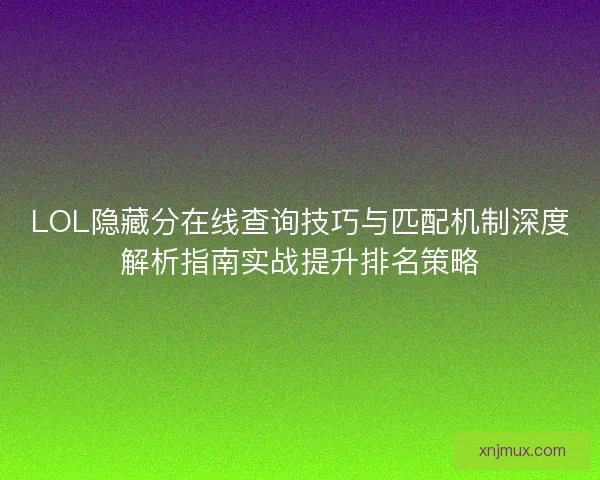 LOL隐藏分在线查询技巧与匹配机制深度解析指南实战提升排名策略 LOL隐藏分在线查询技巧与匹配机制深度解析指南实战提升排名策略