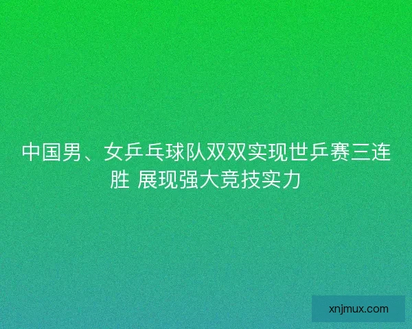 中国男、女乒乓球队双双实现世乒赛三连胜 展现强大竞技实力