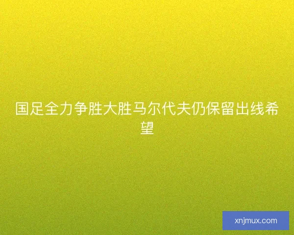 国足全力争胜大胜马尔代夫仍保留出线希望 国足全力争胜大胜马尔代夫仍保留出线希望